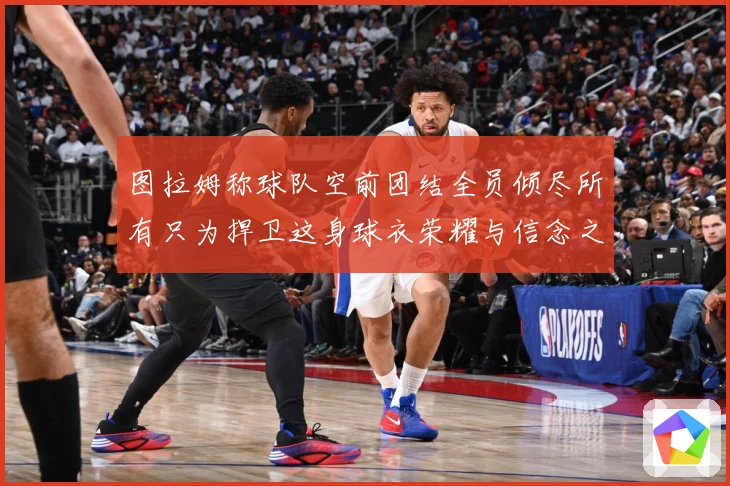 图拉姆称球队空前团结全员倾尽所有只为捍卫这身球衣荣耀与信念之数据研判：最新赛事动态与深度分析