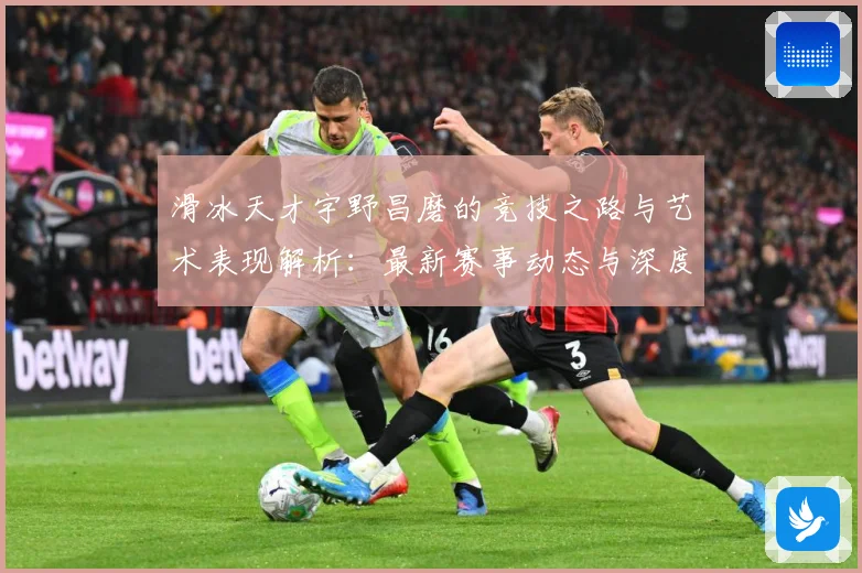滑冰天才宇野昌磨的竞技之路与艺术表现解析：最新赛事动态与深度分析