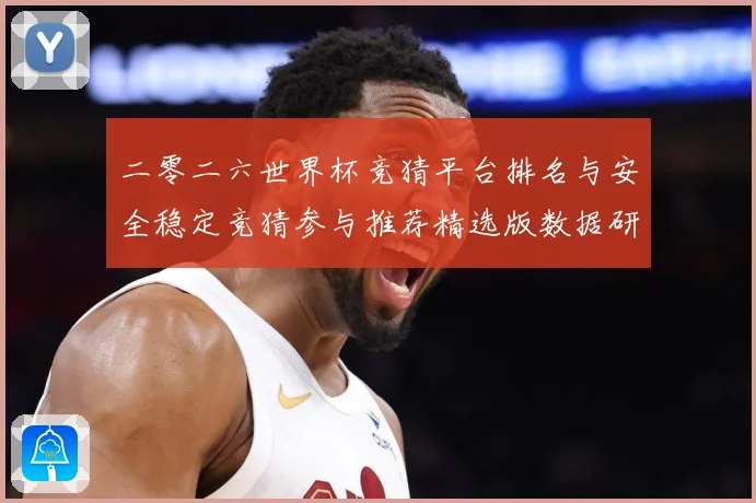 二零二六世界杯竞猜平台排名与安全稳定竞猜参与推荐精选版数据研判：最新赛事动态与深度分析