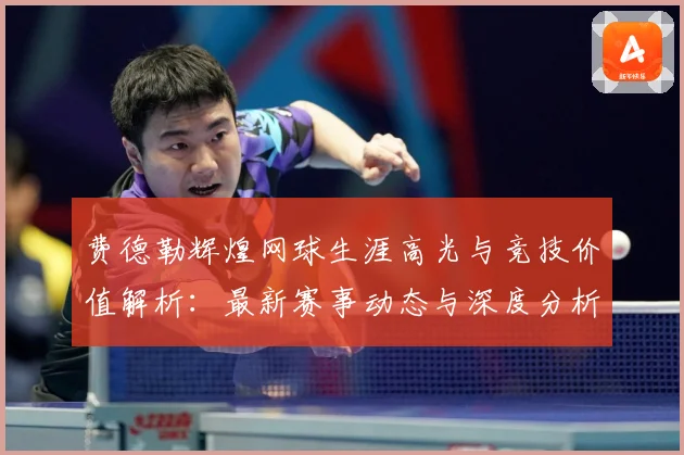 费德勒辉煌网球生涯高光与竞技价值解析：最新赛事动态与深度分析