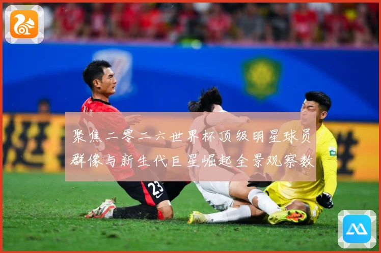 聚焦二零二六世界杯顶级明星球员群像与新生代巨星崛起全景观察数据研判：最新赛事动态与深度分析