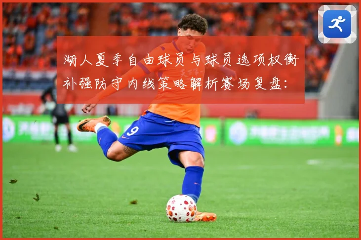 湖人夏季自由球员与球员选项权衡补强防守内线策略解析赛场复盘：最新赛事动态与深度分析