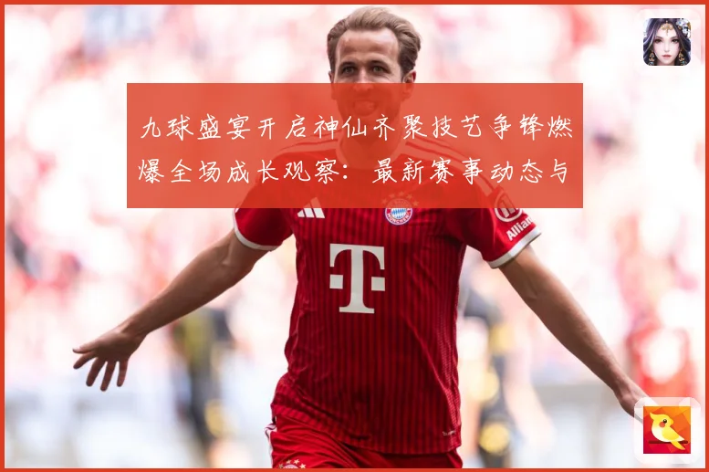 九球盛宴开启神仙齐聚技艺争锋燃爆全场成长观察：最新赛事动态与深度分析