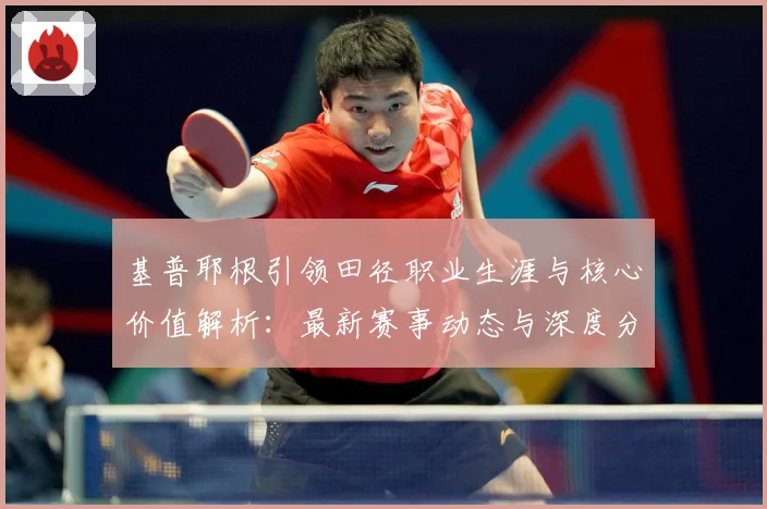 基普耶根引领田径职业生涯与核心价值解析：最新赛事动态与深度分析