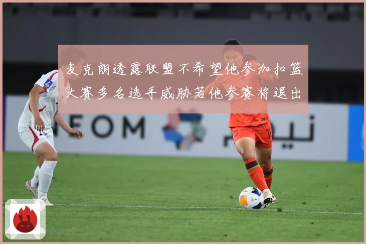 麦克朗透露联盟不希望他参加扣篮大赛多名选手威胁若他参赛将退出赛场复盘：最新赛事动态与深度分析