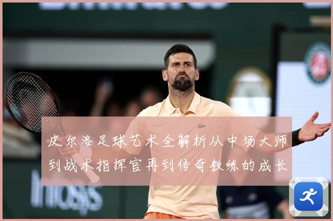 皮尔洛足球艺术全解析从中场大师到战术指挥官再到传奇教练的成长之路：最新赛事动态与深度分析