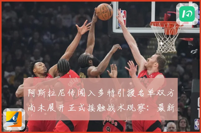 阿斯拉尼传闻入多特引援名单双方尚未展开正式接触战术观察：最新赛事动态与深度分析