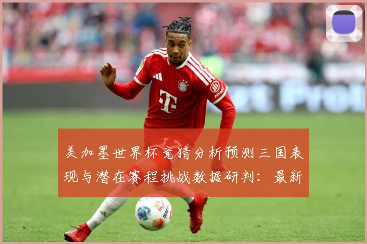 美加墨世界杯竞猜分析预测三国表现与潜在赛程挑战数据研判：最新赛事动态与深度分析