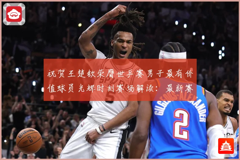 祝贺王楚钦荣膺世乒赛男子最有价值球员光辉时刻赛场解读：最新赛事动态与深度分析