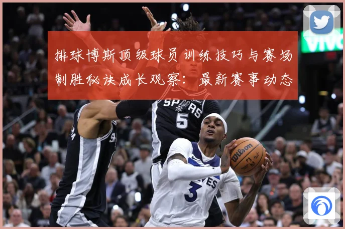 排球博斯顶级球员训练技巧与赛场制胜秘诀成长观察：最新赛事动态与深度分析
