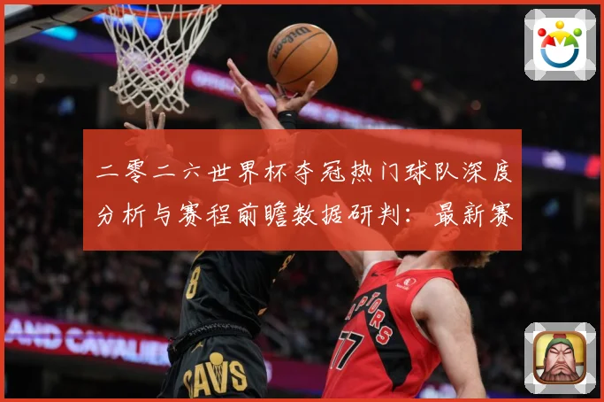 二零二六世界杯夺冠热门球队深度分析与赛程前瞻数据研判：最新赛事动态与深度分析