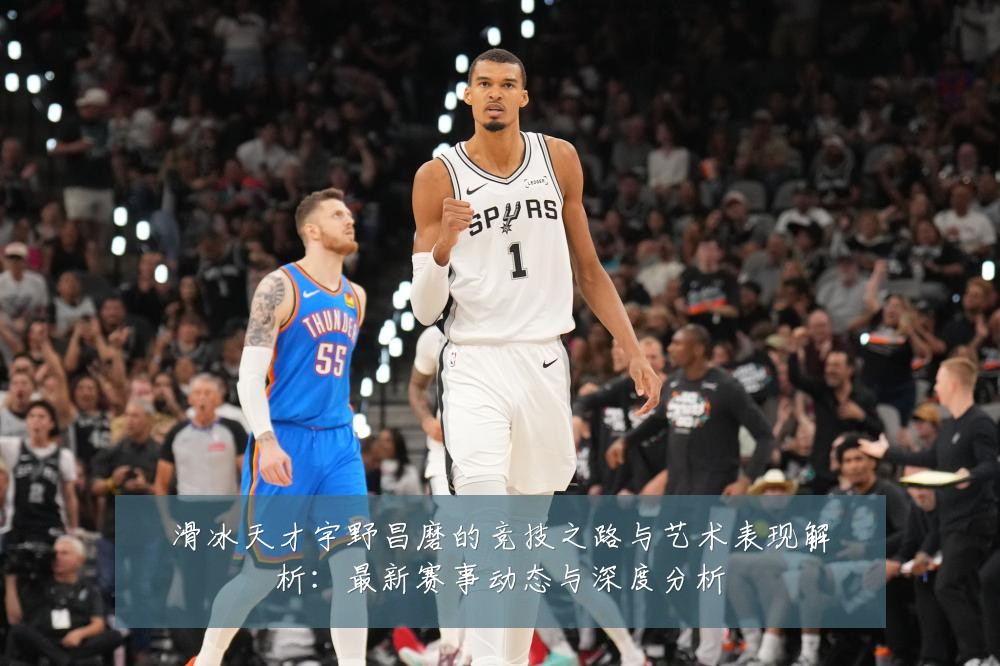滑冰天才宇野昌磨的竞技之路与艺术表现解析:最新赛事动态与深度分析