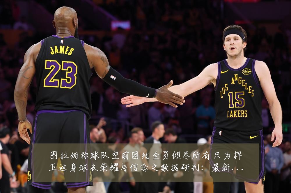 图拉姆称球队空前团结全员倾尽所有只为捍卫这身球衣荣耀与信念之数据研判:最新赛事动态与深度分析