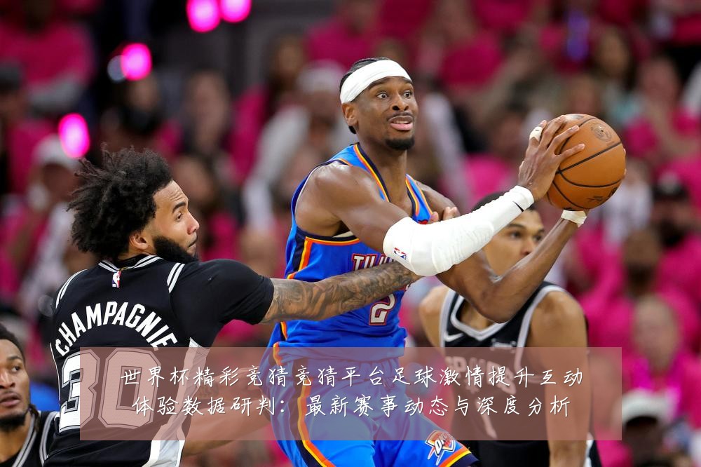 世界杯精彩竞猜竞猜平台足球激情提升互动体验数据研判:最新赛事动态与深度分析