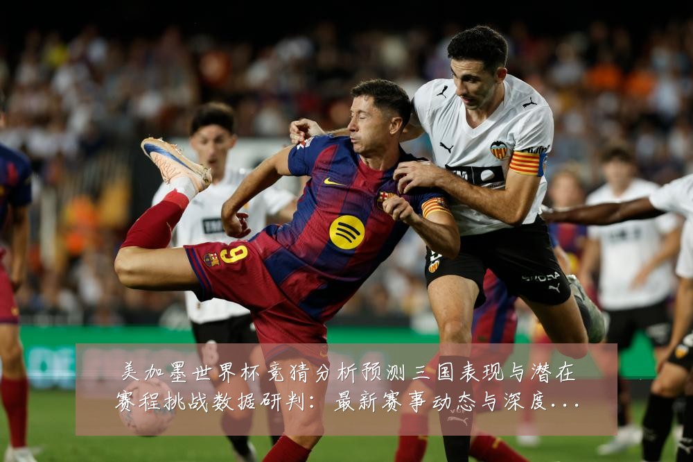 美加墨世界杯竞猜分析预测三国表现与潜在赛程挑战数据研判:最新赛事动态与深度分析