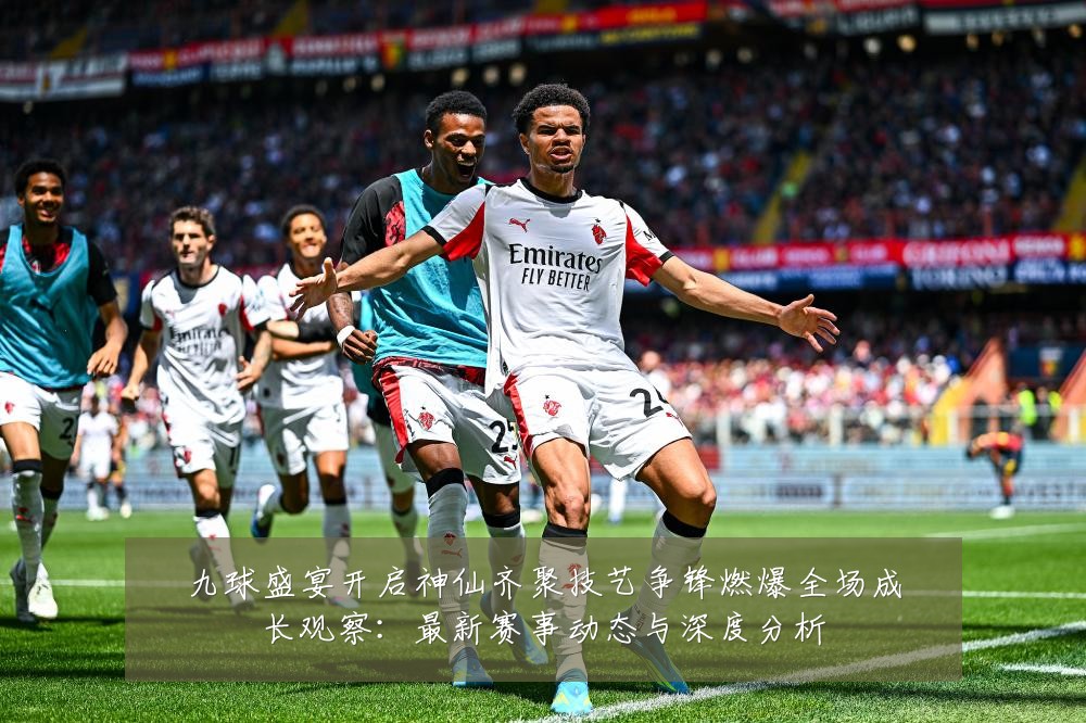 九球盛宴开启神仙齐聚技艺争锋燃爆全场成长观察:最新赛事动态与深度分析