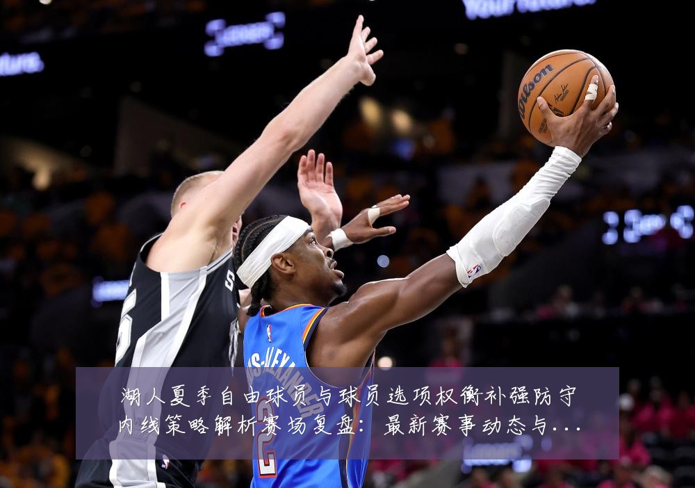 湖人夏季自由球员与球员选项权衡补强防守内线策略解析赛场复盘:最新赛事动态与深度分析