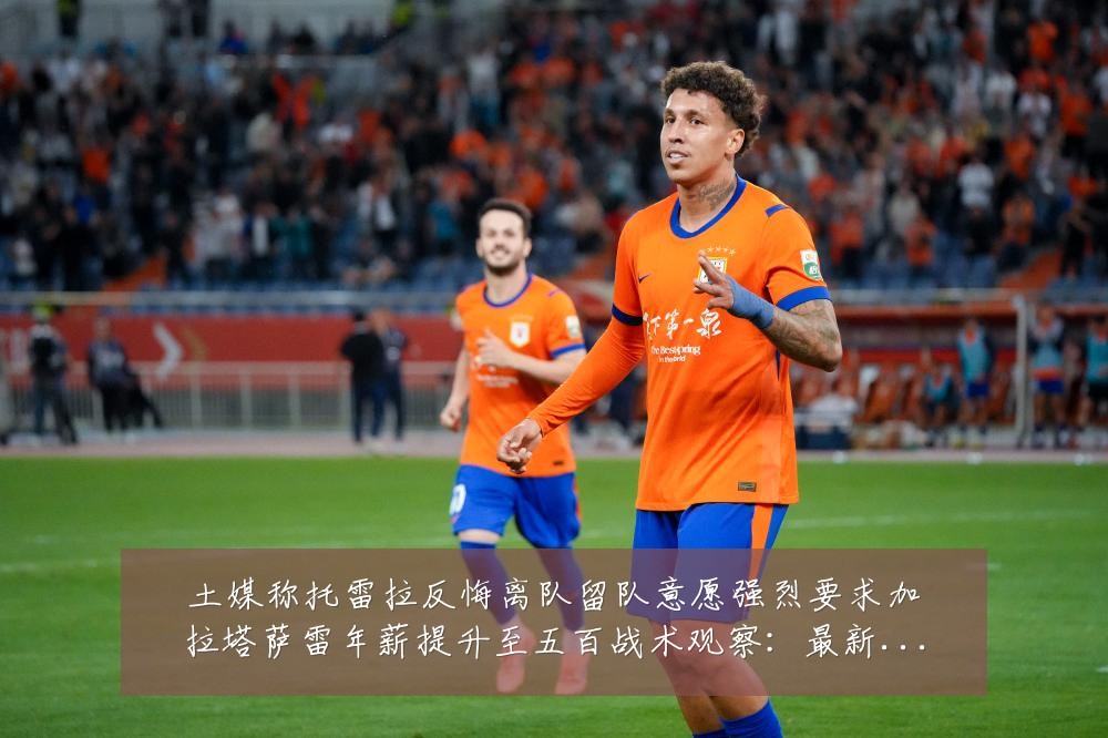 土媒称托雷拉反悔离队留队意愿强烈要求加拉塔萨雷年薪提升至五百战术观察:最新赛事动态与深度分析