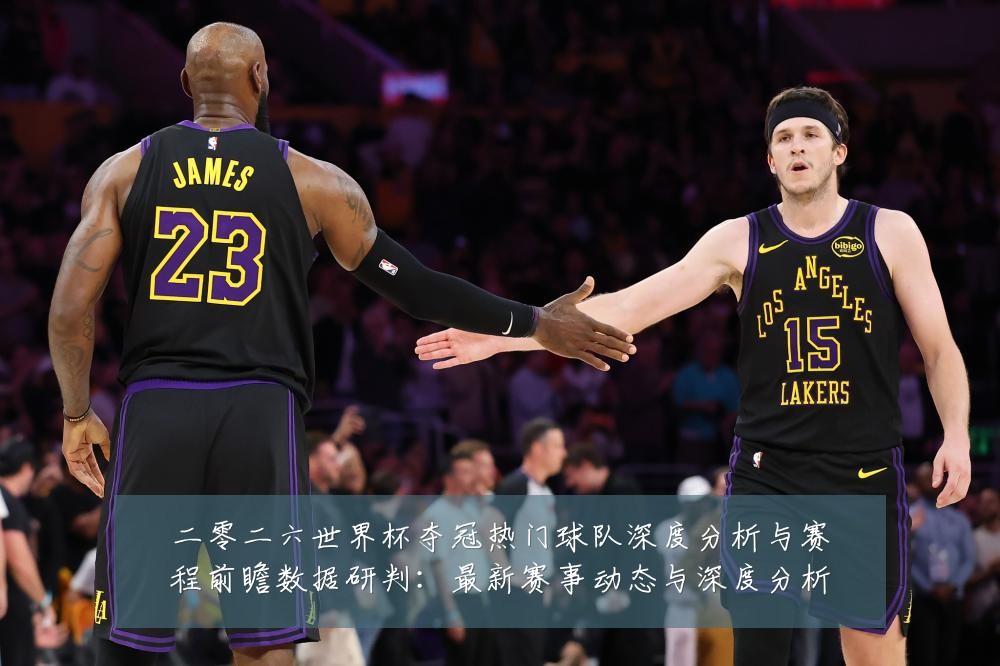 二零二六世界杯夺冠热门球队深度分析与赛程前瞻数据研判:最新赛事动态与深度分析