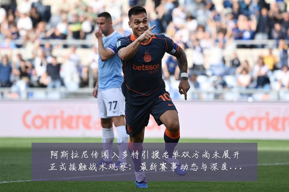 阿斯拉尼传闻入多特引援名单双方尚未展开正式接触战术观察:最新赛事动态与深度分析