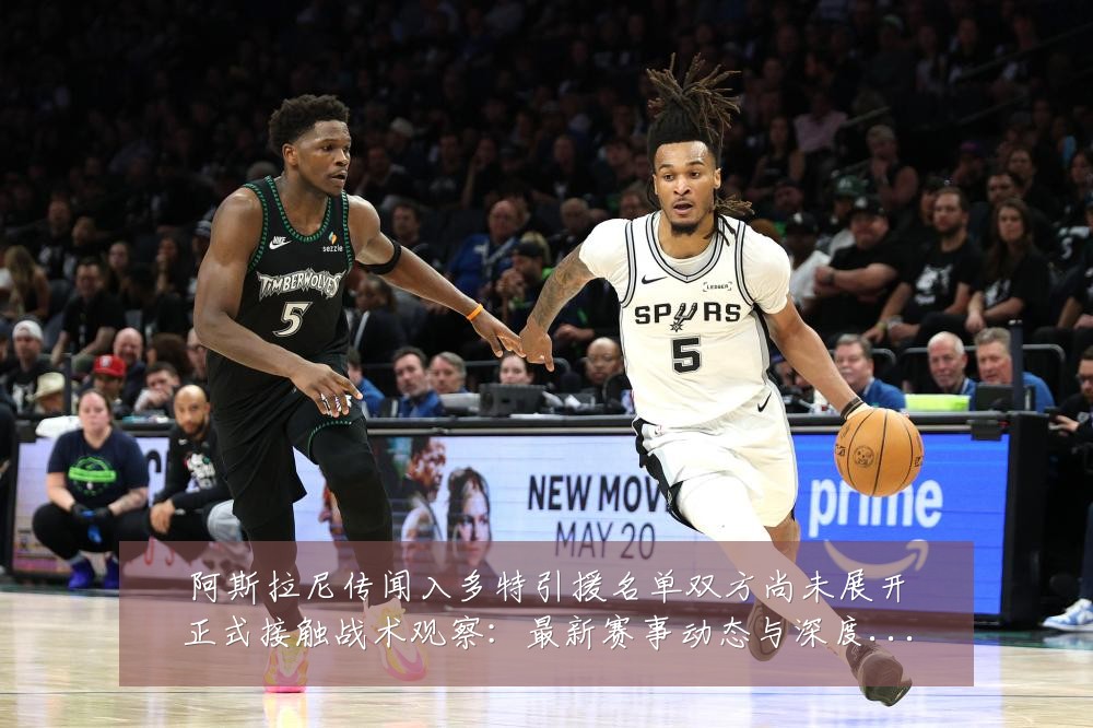 阿斯拉尼传闻入多特引援名单双方尚未展开正式接触战术观察:最新赛事动态与深度分析