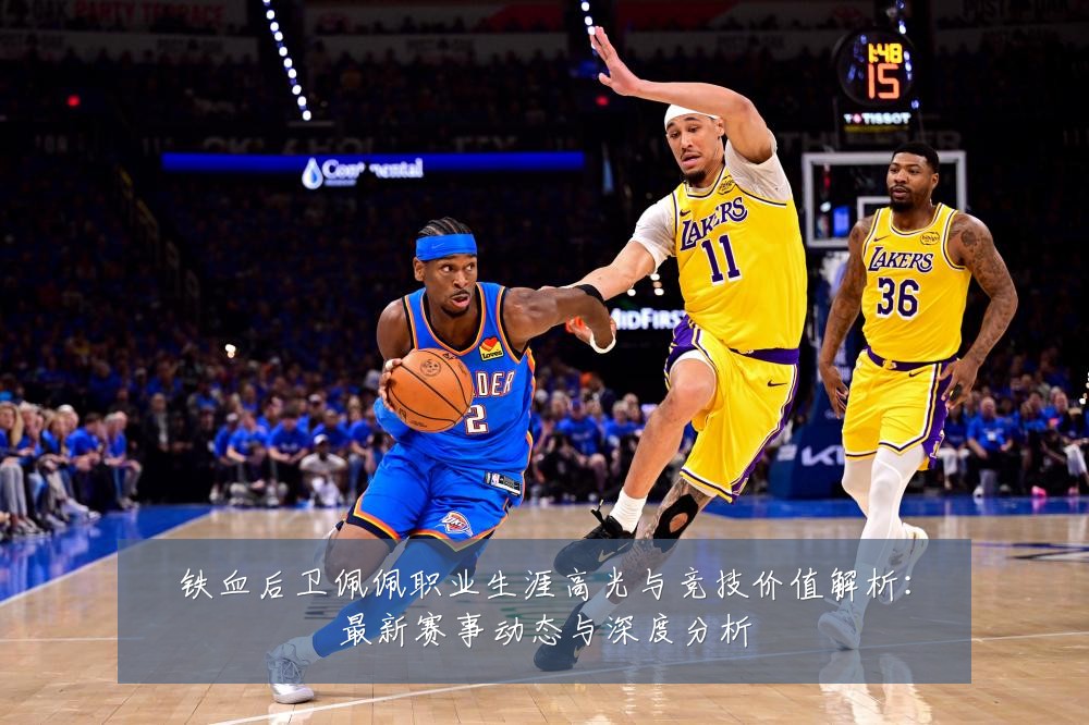 铁血后卫佩佩职业生涯高光与竞技价值解析:最新赛事动态与深度分析