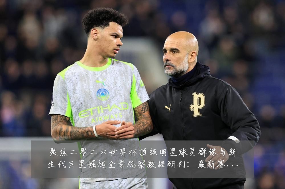 聚焦二零二六世界杯顶级明星球员群像与新生代巨星崛起全景观察数据研判:最新赛事动态与深度分析