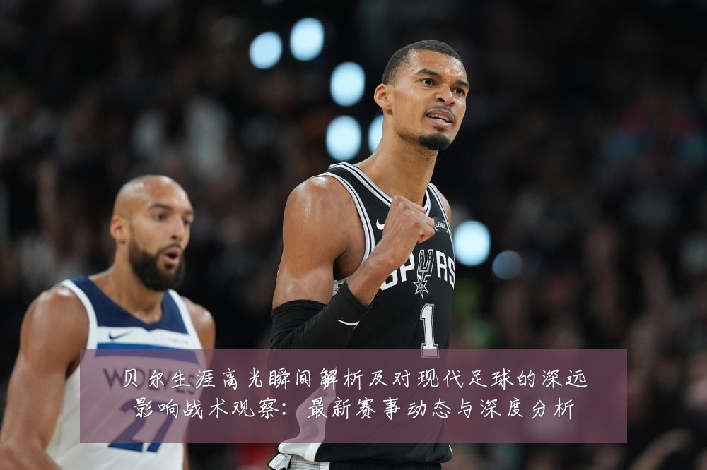贝尔生涯高光瞬间解析及对现代足球的深远影响战术观察:最新赛事动态与深度分析
